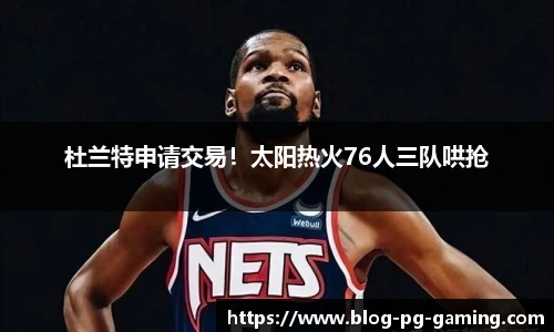 杜兰特申请交易！太阳热火76人三队哄抢