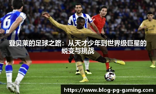 登贝莱的足球之路：从天才少年到世界级巨星的蜕变与挑战