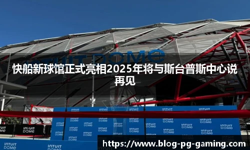 快船新球馆正式亮相2025年将与斯台普斯中心说再见