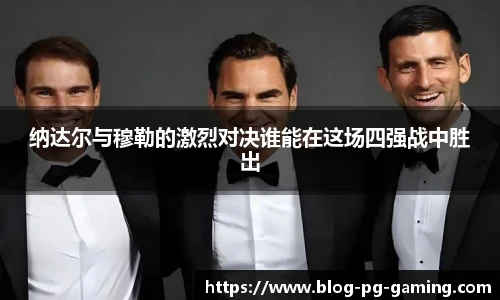 纳达尔与穆勒的激烈对决谁能在这场四强战中胜出