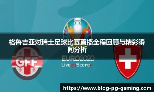 格鲁吉亚对瑞士足球比赛直播全程回顾与精彩瞬间分析