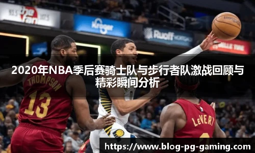 2020年NBA季后赛骑士队与步行者队激战回顾与精彩瞬间分析