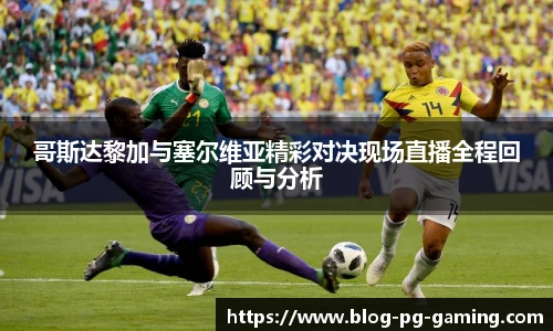 哥斯达黎加与塞尔维亚精彩对决现场直播全程回顾与分析