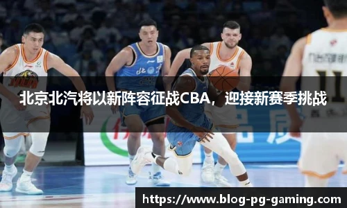 北京北汽将以新阵容征战CBA，迎接新赛季挑战