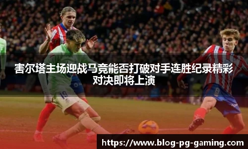 害尔塔主场迎战马竞能否打破对手连胜纪录精彩对决即将上演