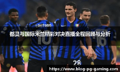 都灵与国际米兰精彩对决直播全程回顾与分析