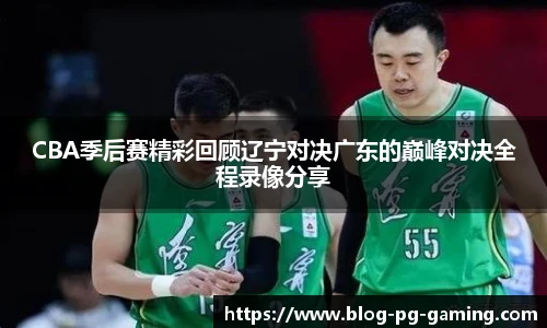 CBA季后赛精彩回顾辽宁对决广东的巅峰对决全程录像分享