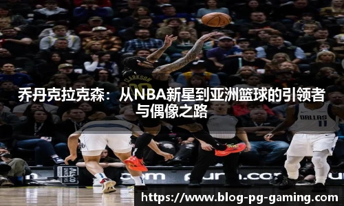 乔丹克拉克森：从NBA新星到亚洲篮球的引领者与偶像之路